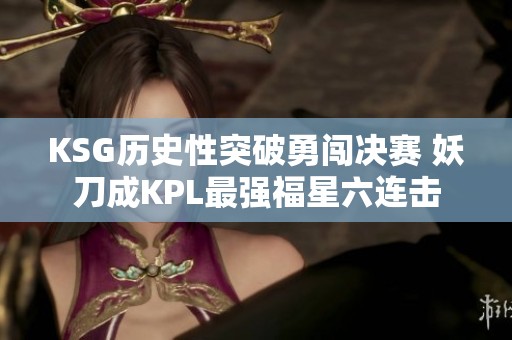 KSG历史性突破勇闯决赛 妖刀成KPL最强福星六连击