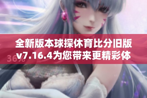 全新版本球探休育比分旧版v7.16.4为您带来更精彩体验