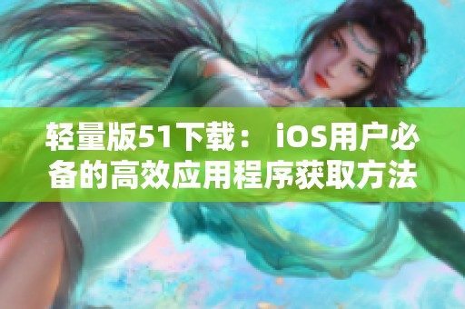 轻量版51下载： iOS用户必备的高效应用程序获取方法