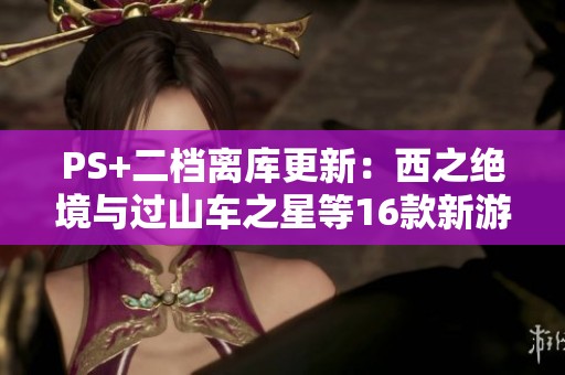 PS+二档离库更新：西之绝境与过山车之星等16款新游上线