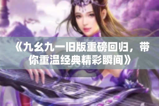 《九幺九一旧版重磅回归，带你重温经典精彩瞬间》