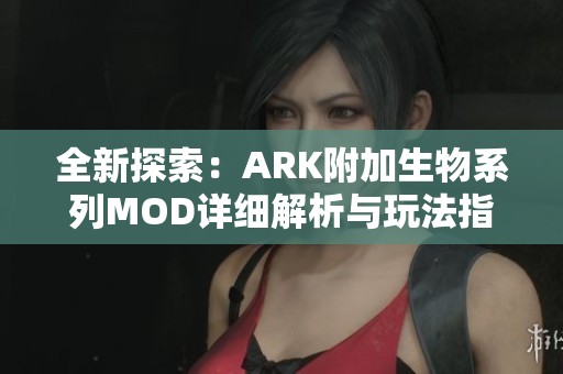 全新探索：ARK附加生物系列MOD详细解析与玩法指南