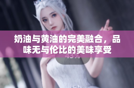 奶油与黄油的完美融合，品味无与伦比的美味享受