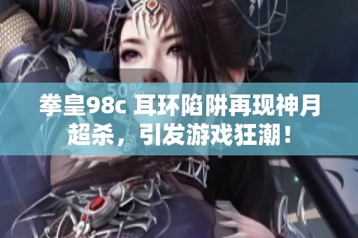 拳皇98c 耳环陷阱再现神月超杀，引发游戏狂潮！