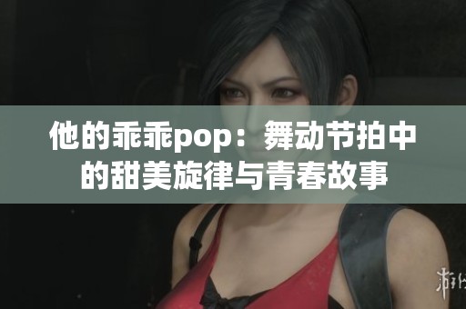 他的乖乖pop：舞动节拍中的甜美旋律与青春故事