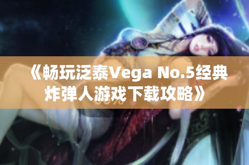 《畅玩泛泰Vega No.5经典炸弹人游戏下载攻略》