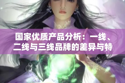 国家优质产品分析：一线、二线与三线品牌的差异与特点