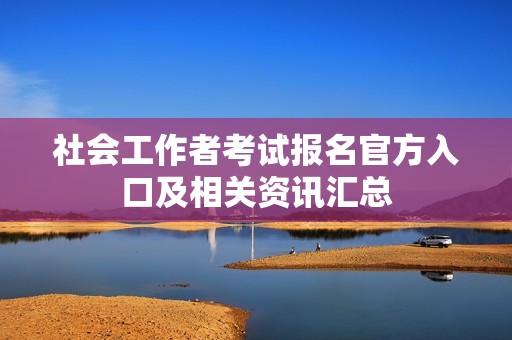 社会工作者考试报名官方入口及相关资讯汇总