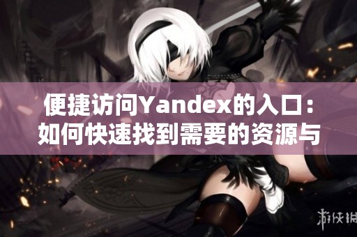 便捷访问Yandex的入口：如何快速找到需要的资源与服务