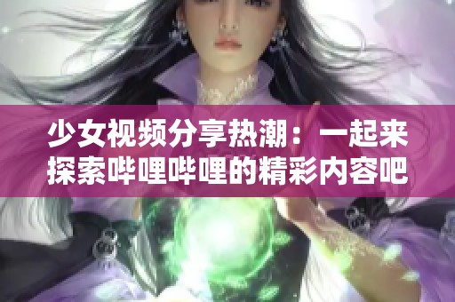 少女视频分享热潮：一起来探索哔哩哔哩的精彩内容吧