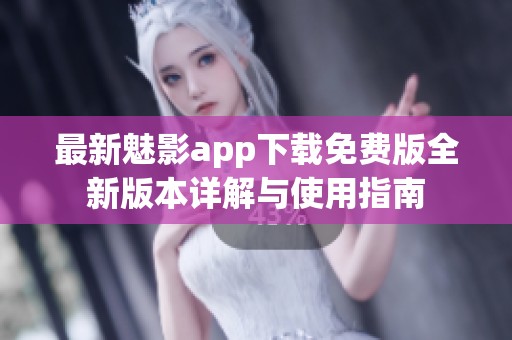 最新魅影app下载免费版全新版本详解与使用指南