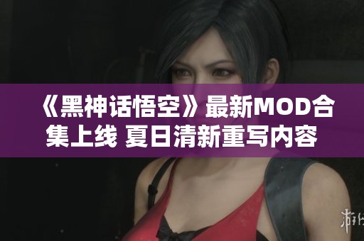 《黑神话悟空》最新MOD合集上线 夏日清新重写内容解锁