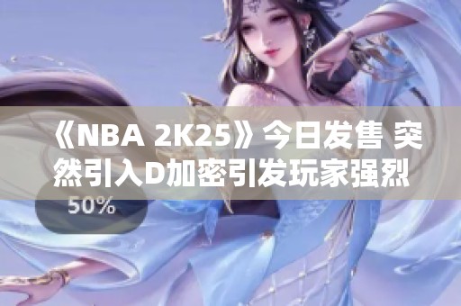 《NBA 2K25》今日发售 突然引入D加密引发玩家强烈反对