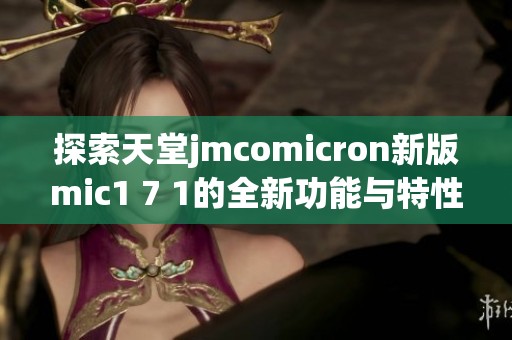 探索天堂jmcomicron新版mic1 7 1的全新功能与特性解析