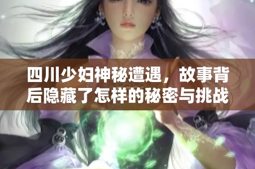 四川少妇神秘遭遇，故事背后隐藏了怎样的秘密与挑战