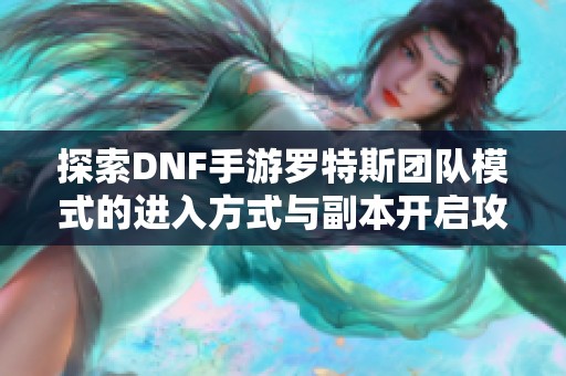 探索DNF手游罗特斯团队模式的进入方式与副本开启攻略