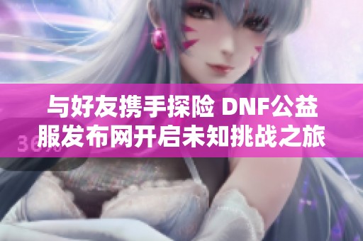 与好友携手探险 DNF公益服发布网开启未知挑战之旅