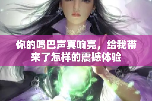 你的鸣巴声真响亮，给我带来了怎样的震撼体验