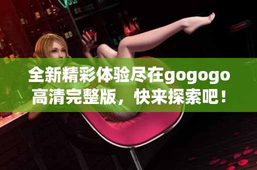 全新精彩体验尽在gogogo高清完整版，快来探索吧！