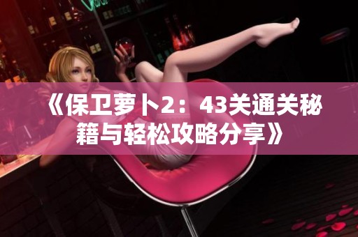 《保卫萝卜2：43关通关秘籍与轻松攻略分享》