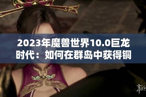 2023年魔兽世界10.0巨龙时代：如何在群岛中获得铜币攻略