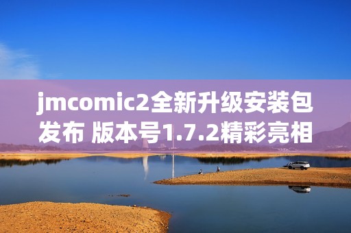 jmcomic2全新升级安装包发布 版本号1.7.2精彩亮相