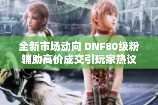 全新市场动向 DNF80级粉辅助高价成交引玩家热议