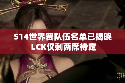 S14世界赛队伍名单已揭晓 LCK仅剩两席待定