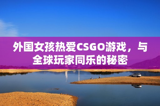 外国女孩热爱CSGO游戏，与全球玩家同乐的秘密