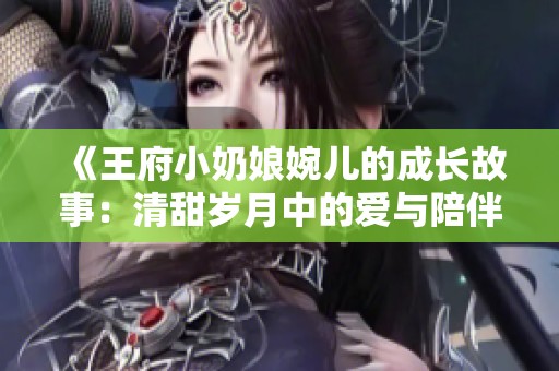 《王府小奶娘婉儿的成长故事：清甜岁月中的爱与陪伴》