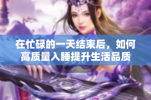 在忙碌的一天结束后，如何高质量入睡提升生活品质