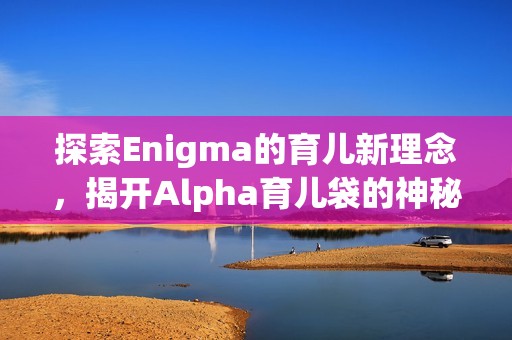 探索Enigma的育儿新理念，揭开Alpha育儿袋的神秘面纱