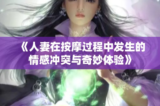 《人妻在按摩过程中发生的情感冲突与奇妙体验》