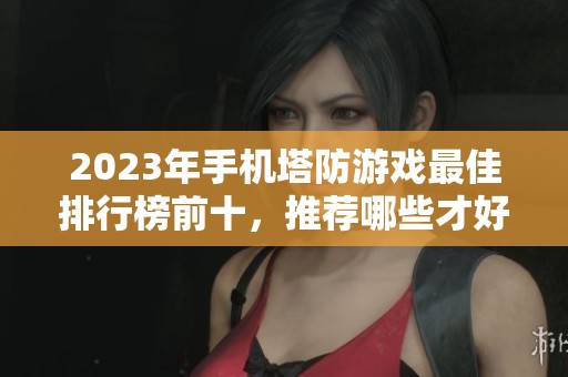 2023年手机塔防游戏最佳排行榜前十，推荐哪些才好玩