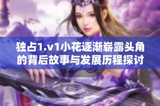 独占1.v1小花逐渐崭露头角的背后故事与发展历程探讨