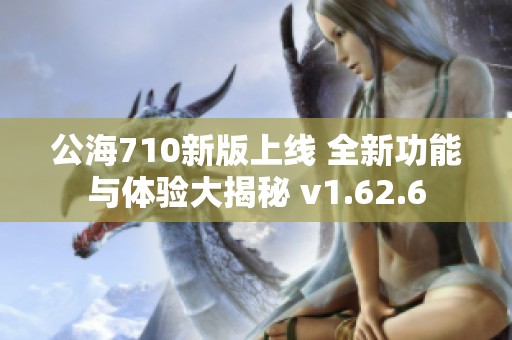 公海710新版上线 全新功能与体验大揭秘 v1.62.6