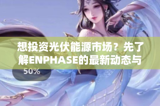 想投资光伏能源市场？先了解ENPHASE的最新动态与发展潜力