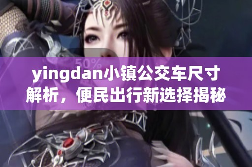 yingdan小镇公交车尺寸解析，便民出行新选择揭秘