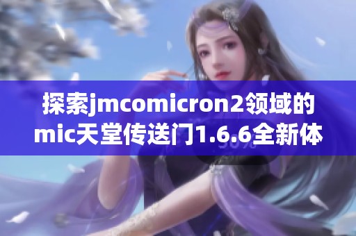 探索jmcomicron2领域的mic天堂传送门1.6.6全新体验