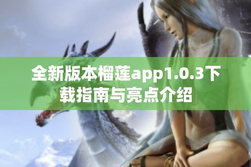 全新版本榴莲app1.0.3下载指南与亮点介绍