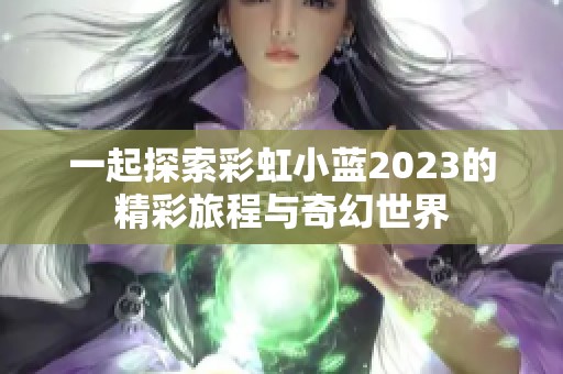 一起探索彩虹小蓝2023的精彩旅程与奇幻世界