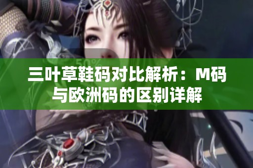 三叶草鞋码对比解析：M码与欧洲码的区别详解