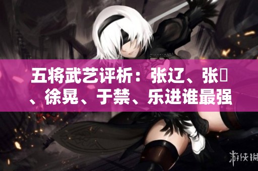 五将武艺评析：张辽、张郃、徐晃、于禁、乐进谁最强？