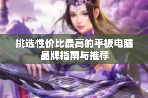 挑选性价比最高的平板电脑品牌指南与推荐