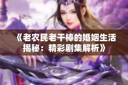 《老农民老干棒的婚姻生活揭秘：精彩剧集解析》