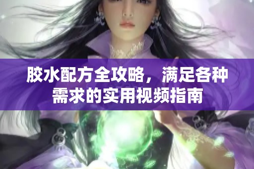 胶水配方全攻略，满足各种需求的实用视频指南