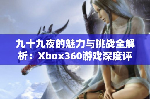 九十九夜的魅力与挑战全解析：Xbox360游戏深度评测