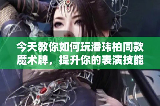 今天教你如何玩潘玮柏同款魔术牌，提升你的表演技能