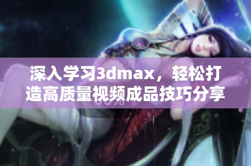 深入学习3dmax，轻松打造高质量视频成品技巧分享