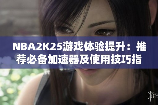 NBA2K25游戏体验提升：推荐必备加速器及使用技巧指南